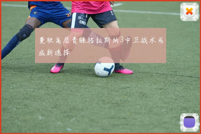曼联高层青睐格拉斯纳3中卫战术或成新选择