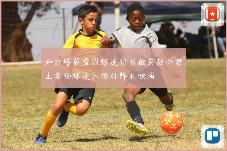 加拉塔萨雷因球迷行为被罚款并禁止客场球迷入场对阵利物浦