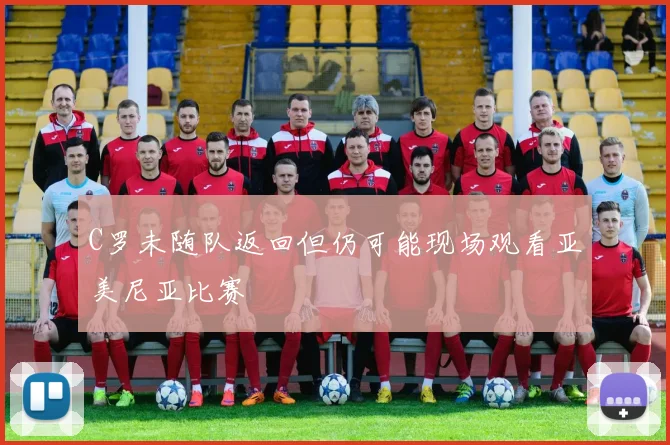 C罗未随队返回但仍可能现场观看亚美尼亚比赛