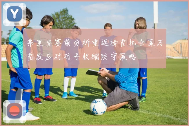 弗里克赛前分析重返榜首机会莱万首发应对对手收缩防守策略