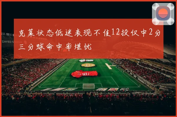 克莱状态低迷表现不佳12投仅中2分三分球命中率堪忧