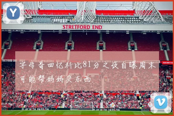 字母哥回忆科比81分之夜自曝周末可能帮妈妈卖东西