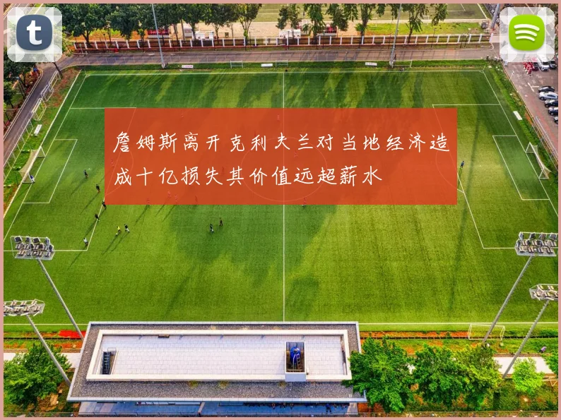 詹姆斯离开克利夫兰对当地经济造成十亿损失其价值远超薪水