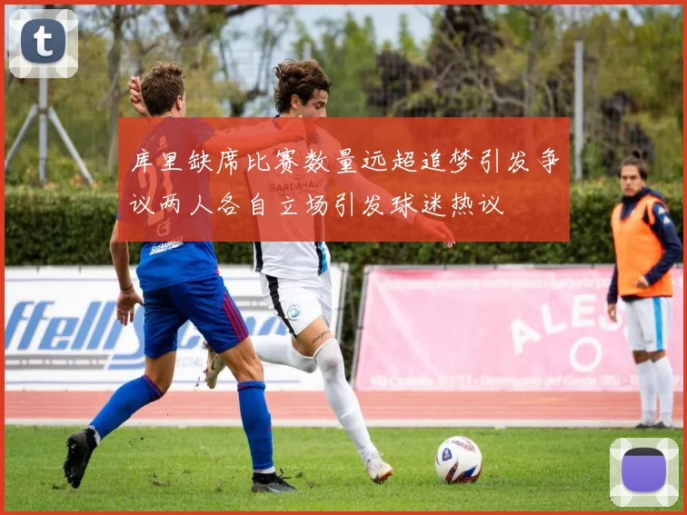 库里缺席比赛数量远超追梦引发争议两人各自立场引发球迷热议