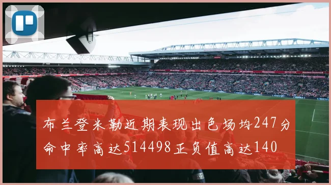 布兰登米勒近期表现出色场均247分命中率高达514498正负值高达140