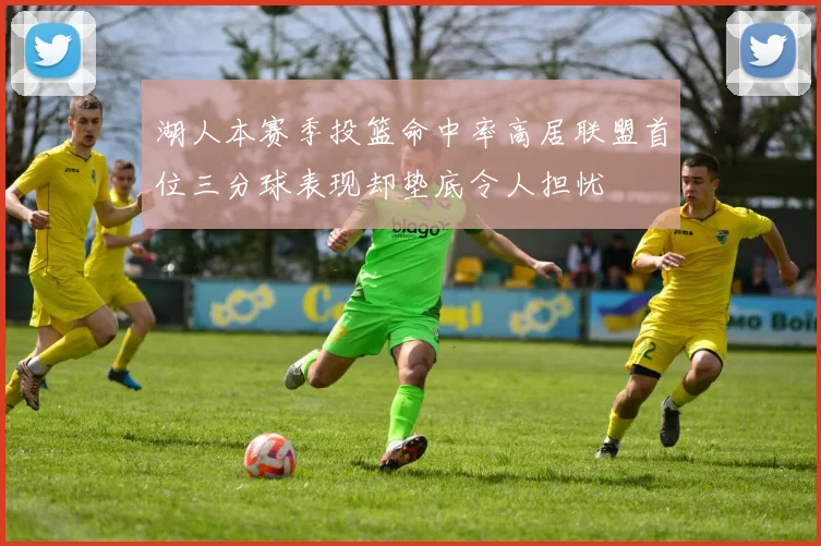 湖人本赛季投篮命中率高居联盟首位三分球表现却垫底令人担忧