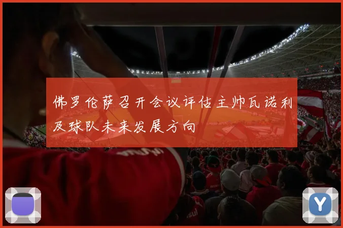 佛罗伦萨召开会议评估主帅瓦诺利及球队未来发展方向
