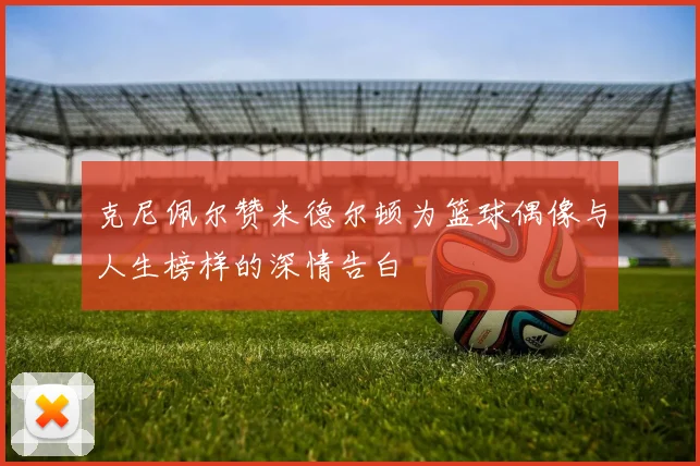 克尼佩尔赞米德尔顿为篮球偶像与人生榜样的深情告白